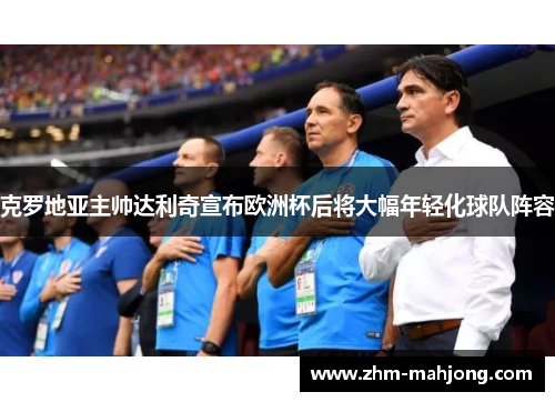 克罗地亚主帅达利奇宣布欧洲杯后将大幅年轻化球队阵容 克罗地亚主帅达利奇宣布欧洲杯后将大幅年轻化球队阵容