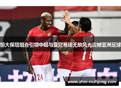 恒大保塔组合引领中超与亚冠赛场无敌风光震撼亚洲足球 恒大保塔组合引领中超与亚冠赛场无敌风光震撼亚洲足球