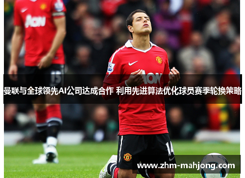 曼联与全球领先AI公司达成合作 利用先进算法优化球员赛季轮换策略 曼联与全球领先AI公司达成合作 利用先进算法优化球员赛季轮换策略
