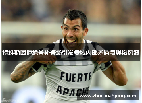 特维斯因拒绝替补登场引发曼城内部矛盾与舆论风波 特维斯因拒绝替补登场引发曼城内部矛盾与舆论风波