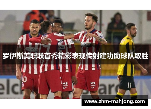 罗伊斯美职联首秀精彩表现传射建功助球队取胜 罗伊斯美职联首秀精彩表现传射建功助球队取胜