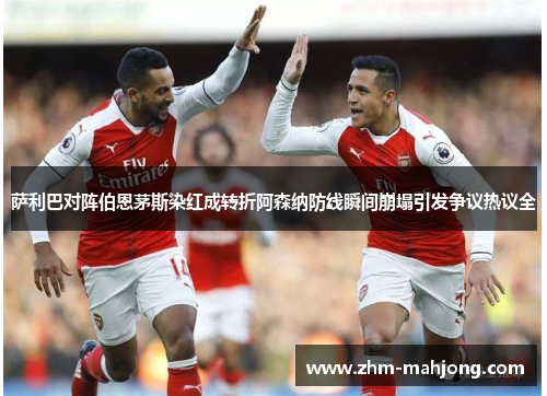 萨利巴对阵伯恩茅斯染红成转折阿森纳防线瞬间崩塌引发争议热议全 萨利巴对阵伯恩茅斯染红成转折阿森纳防线瞬间崩塌引发争议热议全