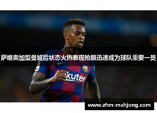 萨维奥加盟曼城后状态火热表现抢眼迅速成为球队重要一员