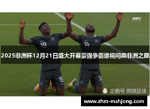 2025非洲杯12月21日盛大开幕豪强争霸谁将问鼎非洲之巅