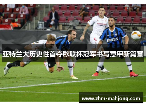 亚特兰大历史性首夺欧联杯冠军书写意甲新篇章 亚特兰大历史性首夺欧联杯冠军书写意甲新篇章