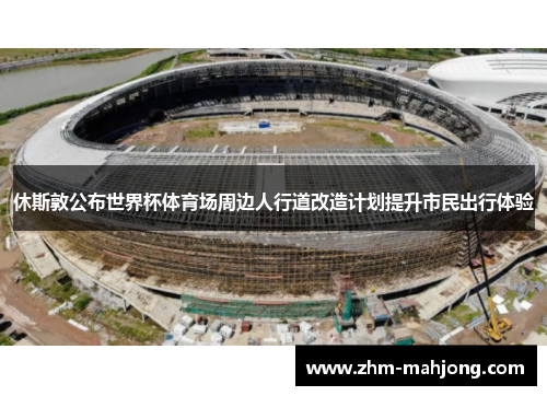 休斯敦公布世界杯体育场周边人行道改造计划提升市民出行体验 休斯敦公布世界杯体育场周边人行道改造计划提升市民出行体验