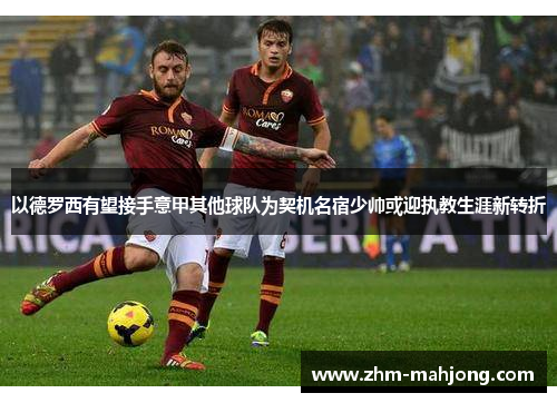 以德罗西有望接手意甲其他球队为契机名宿少帅或迎执教生涯新转折 以德罗西有望接手意甲其他球队为契机名宿少帅或迎执教生涯新转折