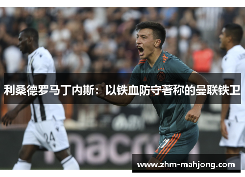 利桑德罗马丁内斯:以铁血防守著称的曼联铁卫 利桑德罗马丁内斯:以铁血防守著称的曼联铁卫