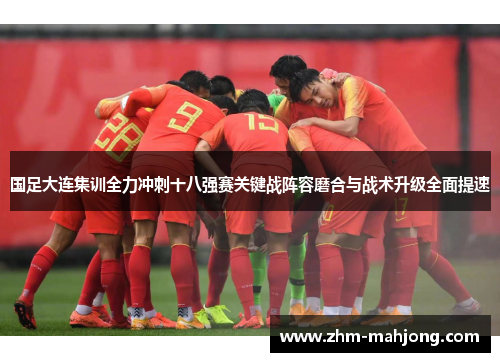 国足大连集训全力冲刺十八强赛关键战阵容磨合与战术升级全面提速