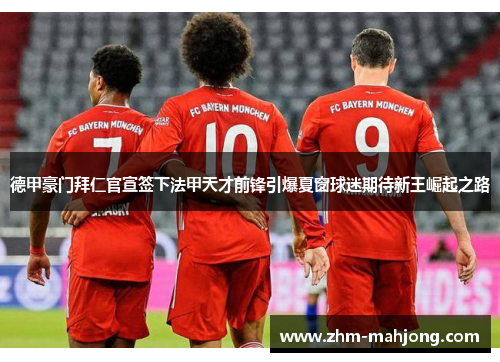 德甲豪门拜仁官宣签下法甲天才前锋引爆夏窗球迷期待新王崛起之路