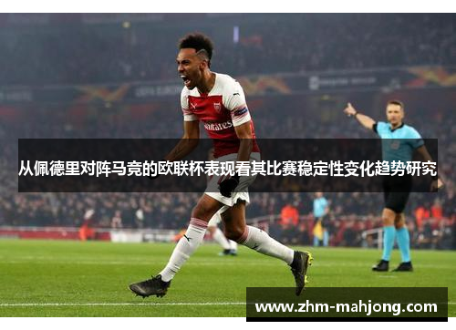 从佩德里对阵马竞的欧联杯表现看其比赛稳定性变化趋势研究