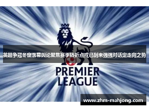 英超争冠冬窗落幕舆论聚焦赛季转折点或已到来强强对话定走向之势 英超争冠冬窗落幕舆论聚焦赛季转折点或已到来强强对话定走向之势