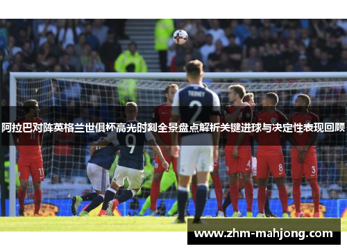 阿拉巴对阵英格兰世俱杯高光时刻全景盘点解析关键进球与决定性表现回顾