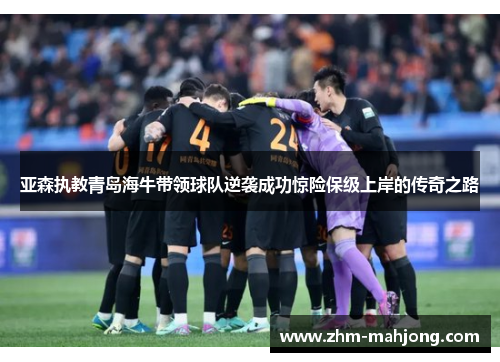 亚森执教青岛海牛带领球队逆袭成功惊险保级上岸的传奇之路 亚森执教青岛海牛带领球队逆袭成功惊险保级上岸的传奇之路