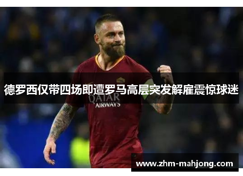 德罗西仅带四场即遭罗马高层突发解雇震惊球迷