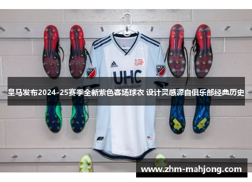 皇马发布2024-25赛季全新紫色客场球衣 设计灵感源自俱乐部经典历史 皇马发布2024-25赛季全新紫色客场球衣 设计灵感源自俱乐部经典历史