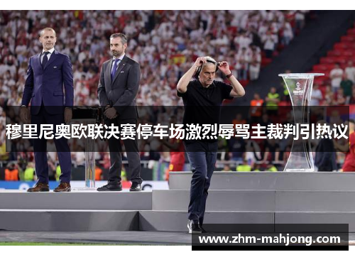 穆里尼奥欧联决赛停车场激烈辱骂主裁判引热议 穆里尼奥欧联决赛停车场激烈辱骂主裁判引热议