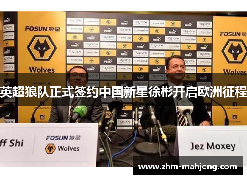 英超狼队正式签约中国新星徐彬开启欧洲征程 英超狼队正式签约中国新星徐彬开启欧洲征程
