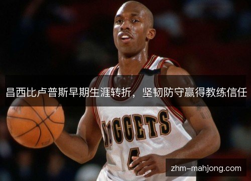 昌西比卢普斯早期生涯转折,坚韧防守赢得教练信任 昌西比卢普斯早期生涯转折,坚韧防守赢得教练信任